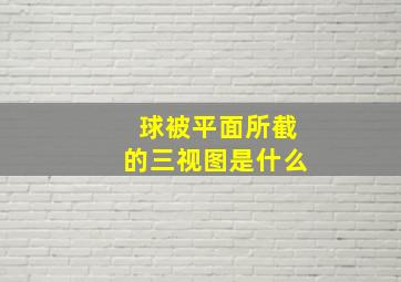 球被平面所截的三视图是什么