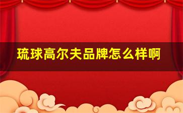 琉球高尔夫品牌怎么样啊