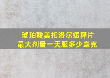 琥珀酸美托洛尔缓释片最大剂量一天服多少毫克