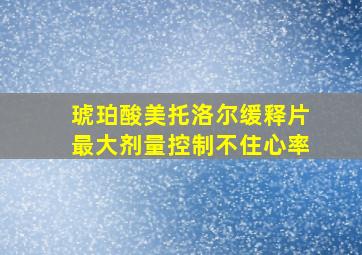 琥珀酸美托洛尔缓释片最大剂量控制不住心率