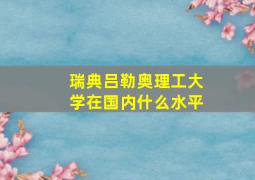 瑞典吕勒奥理工大学在国内什么水平