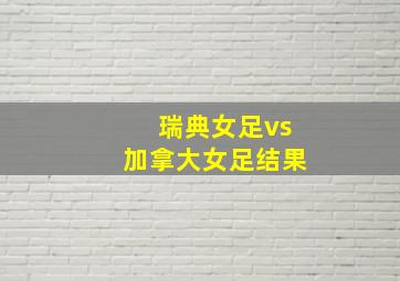 瑞典女足vs加拿大女足结果