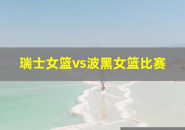 瑞士女篮vs波黑女篮比赛