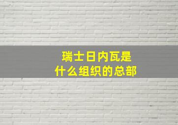 瑞士日内瓦是什么组织的总部