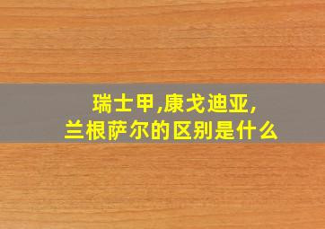 瑞士甲,康戈迪亚,兰根萨尔的区别是什么