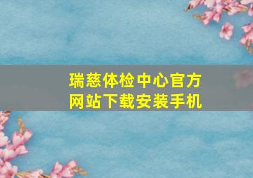 瑞慈体检中心官方网站下载安装手机