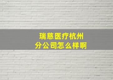 瑞慈医疗杭州分公司怎么样啊