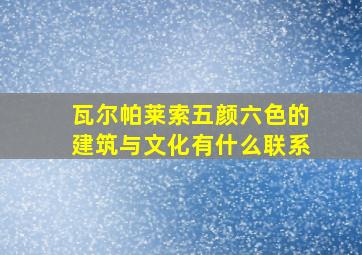 瓦尔帕莱索五颜六色的建筑与文化有什么联系