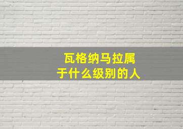 瓦格纳马拉属于什么级别的人