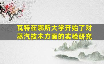 瓦特在哪所大学开始了对蒸汽技术方面的实验研究