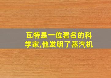 瓦特是一位著名的科学家,他发明了蒸汽机