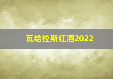 瓦给拉斯红酒2022