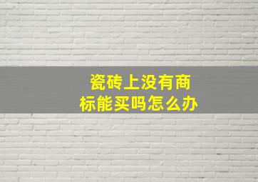 瓷砖上没有商标能买吗怎么办