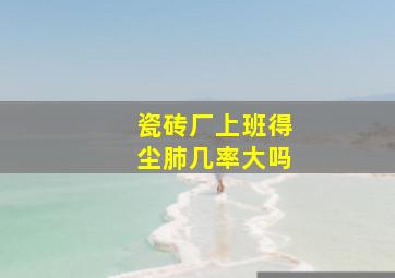 瓷砖厂上班得尘肺几率大吗