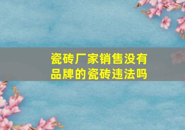 瓷砖厂家销售没有品牌的瓷砖违法吗