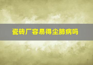 瓷砖厂容易得尘肺病吗