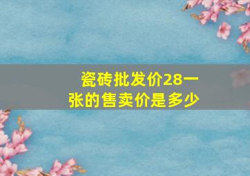 瓷砖批发价28一张的售卖价是多少