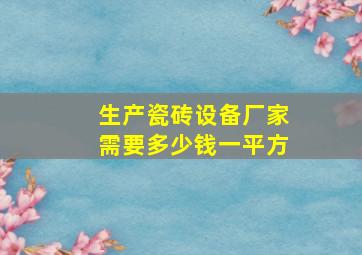 生产瓷砖设备厂家需要多少钱一平方