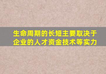 生命周期的长短主要取决于企业的人才资金技术等实力