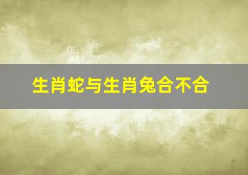 生肖蛇与生肖兔合不合