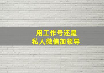 用工作号还是私人微信加领导