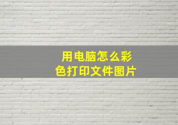 用电脑怎么彩色打印文件图片