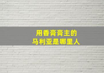 用香膏膏主的马利亚是哪里人