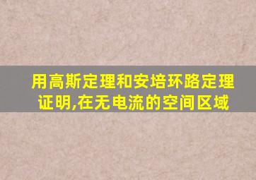 用高斯定理和安培环路定理证明,在无电流的空间区域