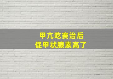 甲亢吃赛治后促甲状腺素高了