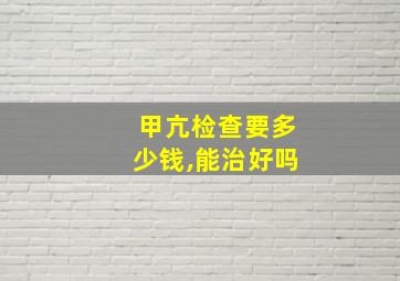 甲亢检查要多少钱,能治好吗