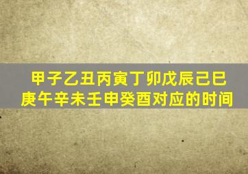 甲子乙丑丙寅丁卯戊辰己巳庚午辛未壬申癸酉对应的时间