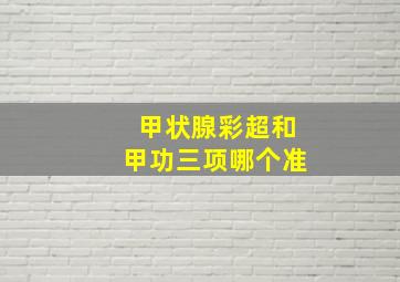 甲状腺彩超和甲功三项哪个准