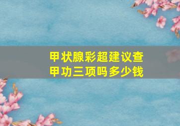 甲状腺彩超建议查甲功三项吗多少钱