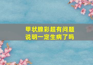 甲状腺彩超有问题说明一定生病了吗