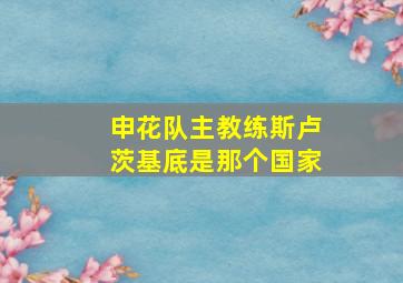 申花队主教练斯卢茨基底是那个国家