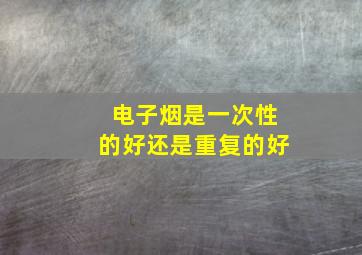 电子烟是一次性的好还是重复的好