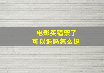 电影买错票了可以退吗怎么退