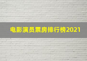 电影演员票房排行榜2021