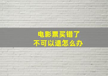 电影票买错了不可以退怎么办