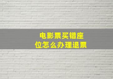 电影票买错座位怎么办理退票