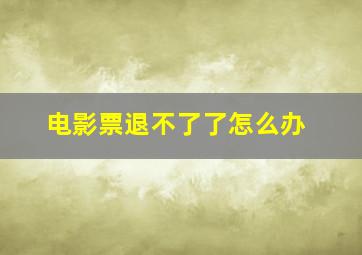 电影票退不了了怎么办