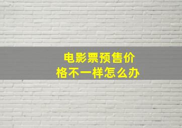 电影票预售价格不一样怎么办