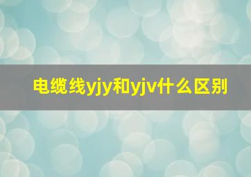 电缆线yjy和yjv什么区别