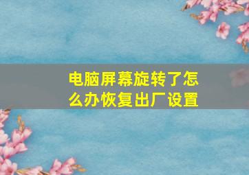 电脑屏幕旋转了怎么办恢复出厂设置