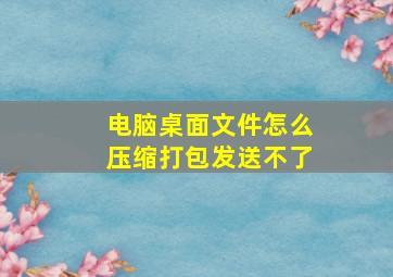 电脑桌面文件怎么压缩打包发送不了