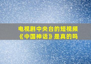 电视剧中央台的短视频《中国神话》是真的吗