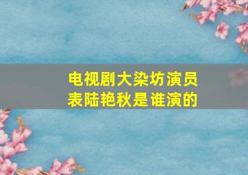 电视剧大染坊演员表陆艳秋是谁演的