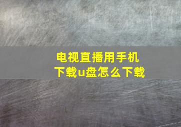 电视直播用手机下载u盘怎么下载