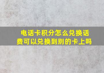 电话卡积分怎么兑换话费可以兑换到别的卡上吗