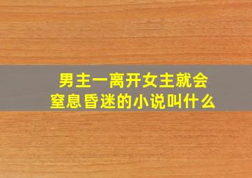 男主一离开女主就会窒息昏迷的小说叫什么